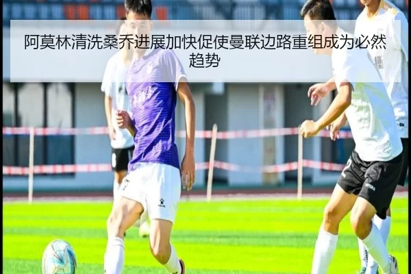 阿莫林清洗桑乔进展加快促使曼联边路重组成为必然趋势