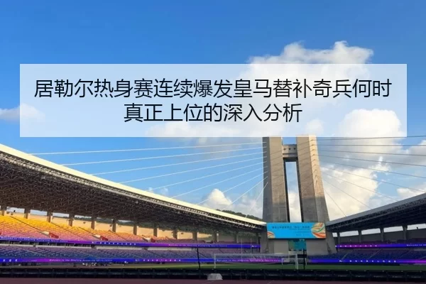 居勒尔热身赛连续爆发皇马替补奇兵何时真正上位的深入分析