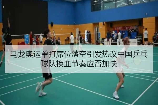 马龙奥运单打席位落空引发热议中国乒乓球队换血节奏应否加快