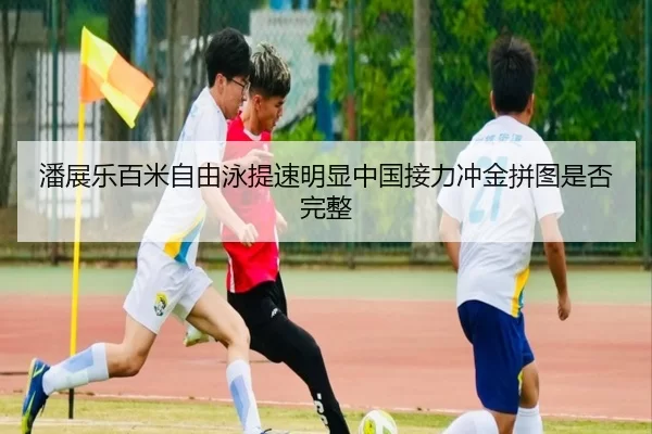 潘展乐百米自由泳提速明显中国接力冲金拼图是否完整