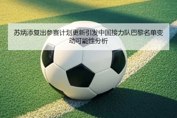 苏炳添复出参赛计划更新引发中国接力队巴黎名单变动可能性分析