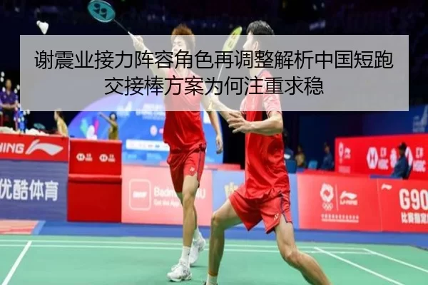 谢震业接力阵容角色再调整解析中国短跑交接棒方案为何注重求稳